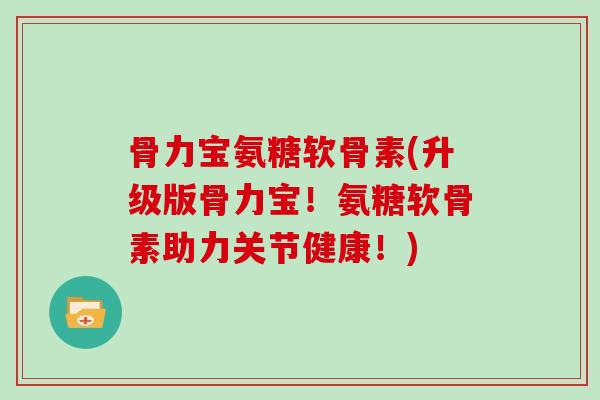 骨力宝氨糖软骨素(升级版骨力宝!氨糖软骨素助力关节健康!) 骨力宝氨糖软骨素(升级版骨力宝!氨糖软骨素助力关节健康!)