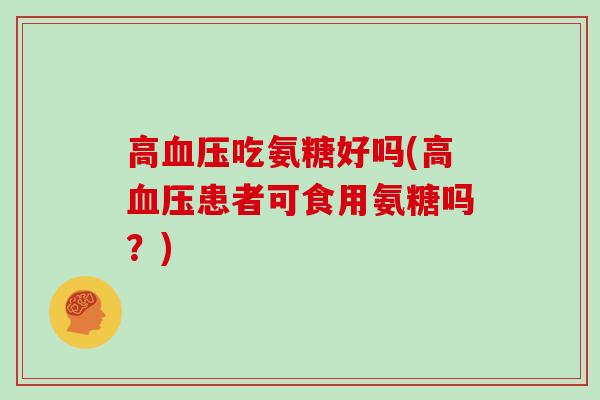 高吃氨糖好吗(高患者可食用氨糖吗?) 高吃氨糖好吗(高患者可食用氨糖吗?)