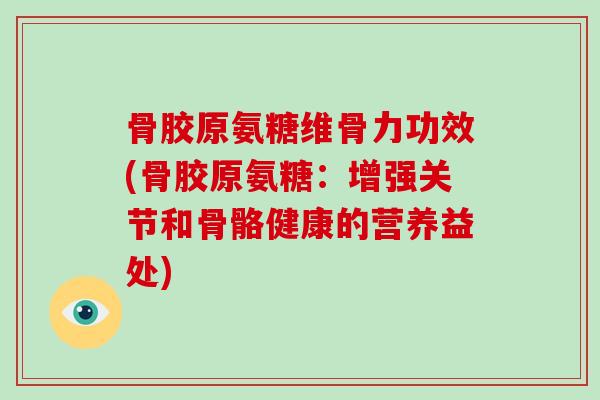 骨胶原氨糖维骨力功效(骨胶原氨糖：增强关节和骨骼健康的营养益处)