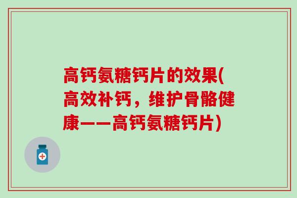 高钙氨糖钙片的效果(高效补钙，维护骨骼健康——高钙氨糖钙片)