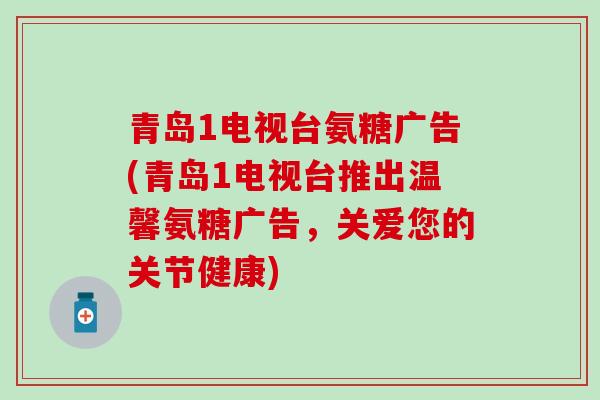 青岛1电视台氨糖广告(青岛1电视台推出温馨氨糖广告,关爱您的关节健康) 青岛1电视台氨糖广告(青岛1电视台推出温馨氨糖广告,关爱您的关节健康)