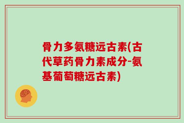 骨力多氨糖远古素(古代草药骨力素成分-氨基葡萄糖远古素) 骨力多氨糖远古素(古代草药骨力素成分-氨基葡萄糖远古素)