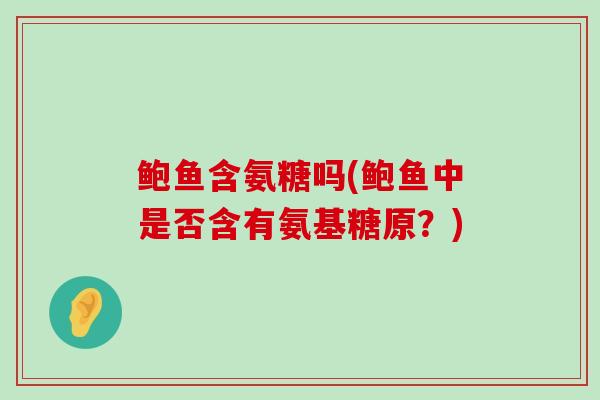 鲍鱼含氨糖吗(鲍鱼中是否含有氨基糖原?) 鲍鱼含氨糖吗(鲍鱼中是否含有氨基糖原?)