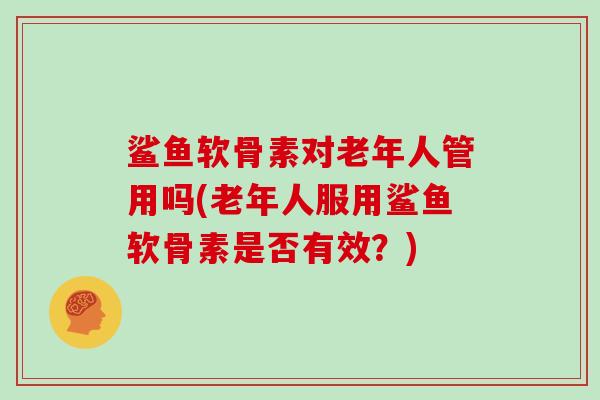 鲨鱼软骨素对老年人管用吗(老年人服用鲨鱼软骨素是否有效?) 鲨鱼软骨素对老年人管用吗(老年人服用鲨鱼软骨素是否有效?)