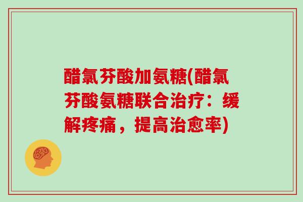 醋氯芬酸加氨糖(醋氯芬酸氨糖联合:缓解,提高愈率) 醋氯芬酸加氨糖(醋氯芬酸氨糖联合:缓解,提高愈率)