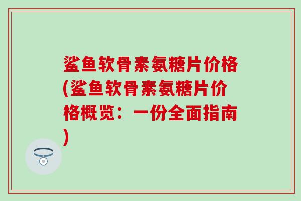 鲨鱼软骨素氨糖片价格(鲨鱼软骨素氨糖片价格概览：一份全面指南)