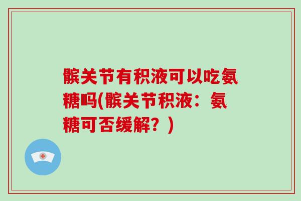 髌关节有积液可以吃氨糖吗(髌关节积液：氨糖可否缓解？)