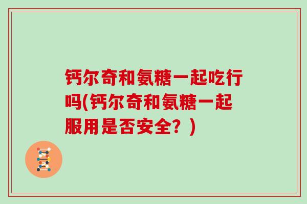 钙尔奇和氨糖一起吃行吗(钙尔奇和氨糖一起服用是否安全?) 钙尔奇和氨糖一起吃行吗(钙尔奇和氨糖一起服用是否安全?)