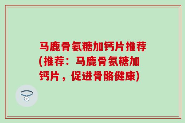 马鹿骨氨糖加钙片推荐(推荐：马鹿骨氨糖加钙片，促进骨骼健康)