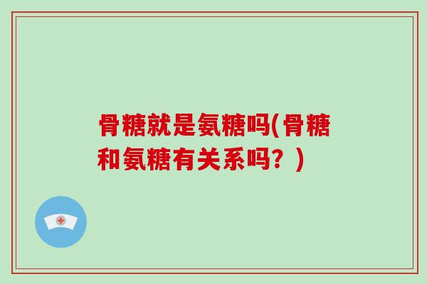 骨糖就是氨糖吗(骨糖和氨糖有关系吗？)