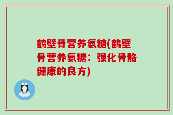 鹤壁骨营养氨糖(鹤壁骨营养氨糖：强化骨骼健康的良方)