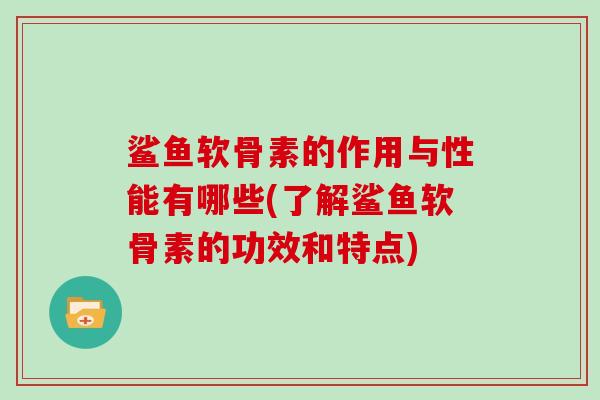 鲨鱼软骨素的作用与性能有哪些(了解鲨鱼软骨素的功效和特点) 鲨鱼软骨素的作用与性能有哪些(了解鲨鱼软骨素的功效和特点)