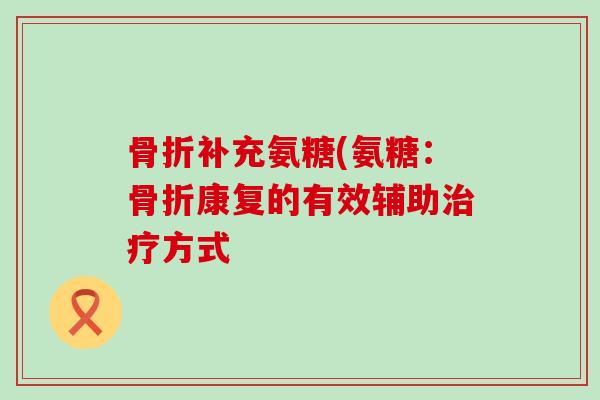 补充氨糖(氨糖:康复的有效辅助方式 补充氨糖(氨糖:康复的有效辅助方式