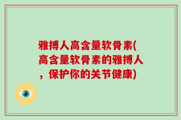 雅搏人高含量软骨素(高含量软骨素的雅搏人,保护你的关节健康) 雅搏人高含量软骨素(高含量软骨素的雅搏人,保护你的关节健康)