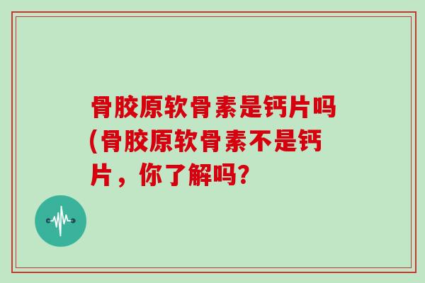 骨胶原软骨素是钙片吗(骨胶原软骨素不是钙片，你了解吗？