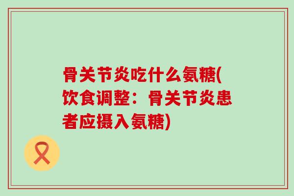 骨吃什么氨糖(饮食调整:骨患者应摄入氨糖) 骨吃什么氨糖(饮食调整:骨患者应摄入氨糖)