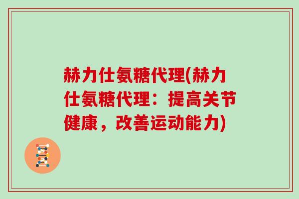 赫力仕氨糖代理(赫力仕氨糖代理：提高关节健康，改善运动能力)