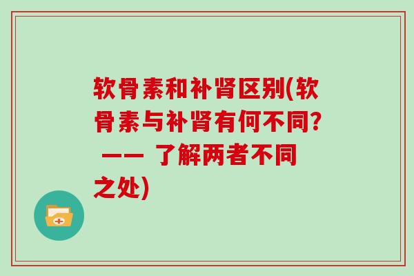 软骨素和补区别(软骨素与补有何不同? —— 了解两者不同之处) 软骨素和补区别(软骨素与补有何不同? —— 了解两者不同之处)