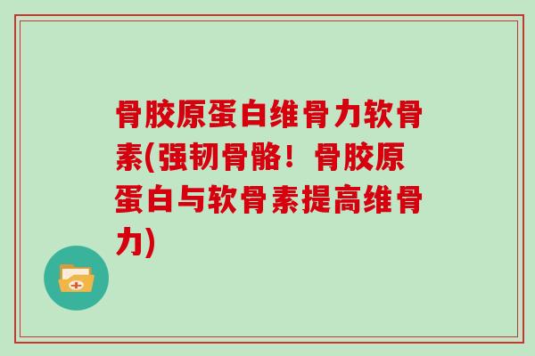骨胶原蛋白维骨力软骨素(强韧骨骼!骨胶原蛋白与软骨素提高维骨力) 骨胶原蛋白维骨力软骨素(强韧骨骼!骨胶原蛋白与软骨素提高维骨力)