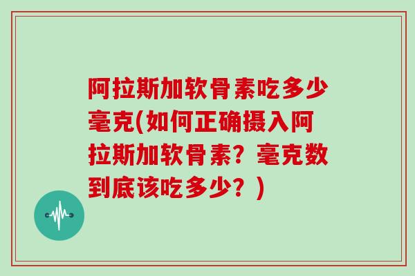 阿拉斯加软骨素吃多少毫克(如何正确摄入阿拉斯加软骨素?毫克数到底该吃多少?) 阿拉斯加软骨素吃多少毫克(如何正确摄入阿拉斯加软骨素?毫克数到底该吃多少?)