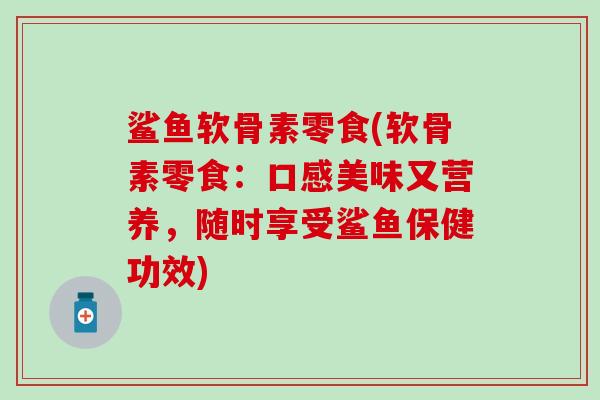 鲨鱼软骨素零食(软骨素零食:口感美味又营养,随时享受鲨鱼保健功效) 鲨鱼软骨素零食(软骨素零食:口感美味又营养,随时享受鲨鱼保健功效)