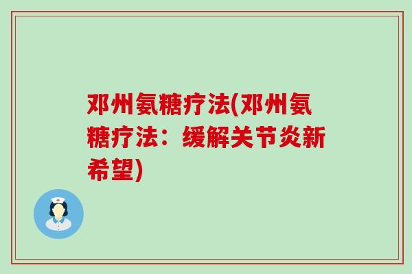 邓州氨糖疗法(邓州氨糖疗法:缓解新希望) 邓州氨糖疗法(邓州氨糖疗法:缓解新希望)