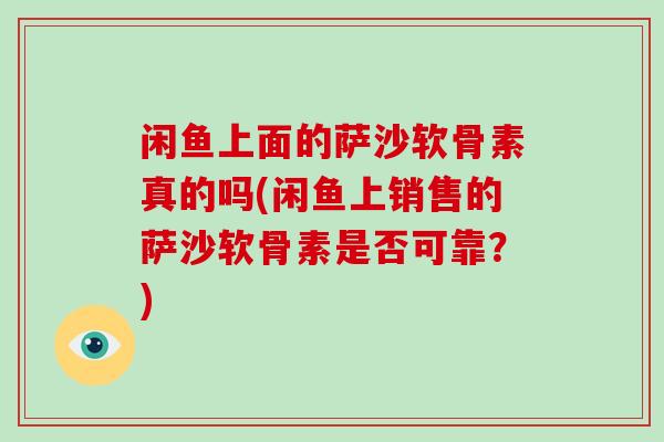 闲鱼上面的萨沙软骨素真的吗(闲鱼上销售的萨沙软骨素是否可靠?) 闲鱼上面的萨沙软骨素真的吗(闲鱼上销售的萨沙软骨素是否可靠?)