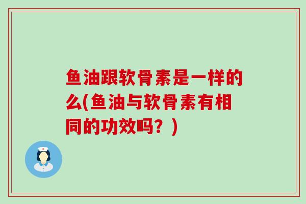 鱼油跟软骨素是一样的么(鱼油与软骨素有相同的功效吗？)