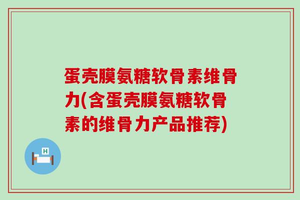 蛋壳膜氨糖软骨素维骨力(含蛋壳膜氨糖软骨素的维骨力产品推荐) 蛋壳膜氨糖软骨素维骨力(含蛋壳膜氨糖软骨素的维骨力产品推荐)