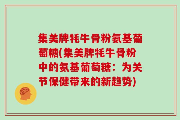 集美牌牦牛骨粉氨基葡萄糖(集美牌牦牛骨粉中的氨基葡萄糖：为关节保健带来的新趋势)