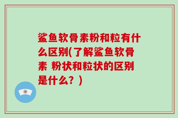 鲨鱼软骨素粉和粒有什么区别(了解鲨鱼软骨素 粉状和粒状的区别是什么？)