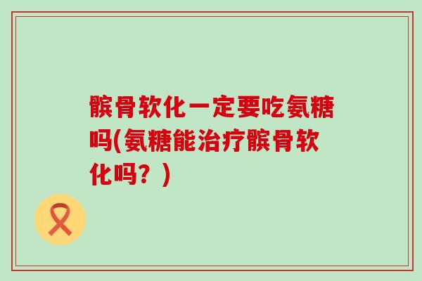 髌骨软化一定要吃氨糖吗(氨糖能髌骨软化吗?) 髌骨软化一定要吃氨糖吗(氨糖能髌骨软化吗?)