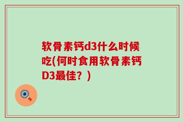 软骨素钙d3什么时候吃(何时食用软骨素钙D3佳?) 软骨素钙d3什么时候吃(何时食用软骨素钙D3佳?)