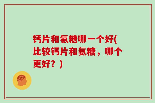 钙片和氨糖哪一个好(比较钙片和氨糖，哪个更好？)