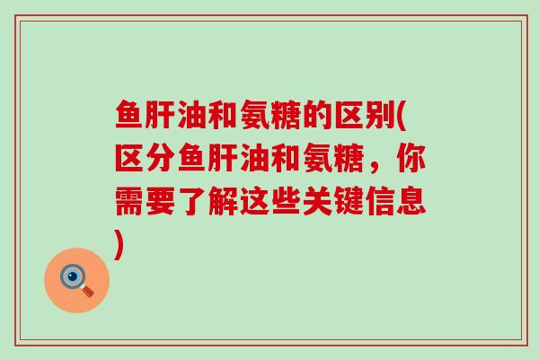 鱼油和氨糖的区别(区分鱼油和氨糖,你需要了解这些关键信息) 鱼油和氨糖的区别(区分鱼油和氨糖,你需要了解这些关键信息)