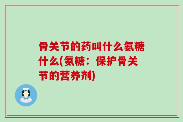 骨关节的药叫什么氨糖什么(氨糖：保护骨关节的营养剂)