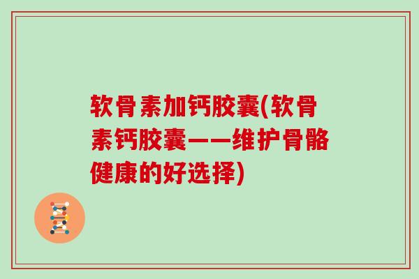 软骨素加钙胶囊(软骨素钙胶囊——维护骨骼健康的好选择)