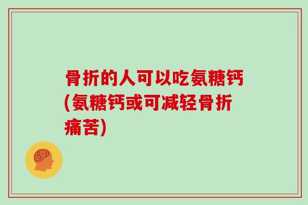 的人可以吃氨糖钙(氨糖钙或可减轻痛苦)