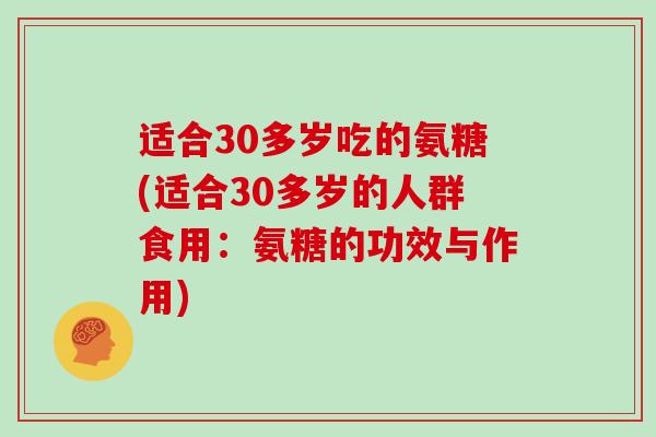 适合30多岁吃的氨糖(适合30多岁的人群食用:氨糖的功效与作用) 适合30多岁吃的氨糖(适合30多岁的人群食用:氨糖的功效与作用)