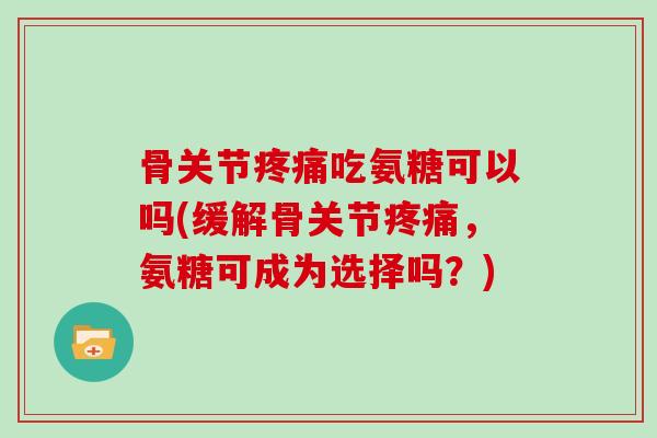 骨关节吃氨糖可以吗(缓解骨关节,氨糖可成为选择吗?) 骨关节吃氨糖可以吗(缓解骨关节,氨糖可成为选择吗?)
