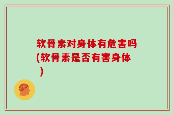 软骨素对身体有危害吗(软骨素是否有害身体 ) 软骨素对身体有危害吗(软骨素是否有害身体 )