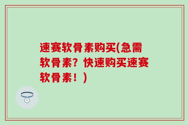 速赛软骨素购买(急需软骨素?快速购买速赛软骨素!) 速赛软骨素购买(急需软骨素?快速购买速赛软骨素!)