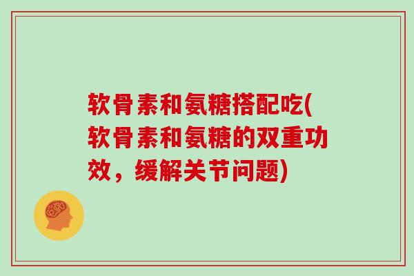 软骨素和氨糖搭配吃(软骨素和氨糖的双重功效,缓解关节问题) 软骨素和氨糖搭配吃(软骨素和氨糖的双重功效,缓解关节问题)