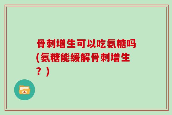 增生可以吃氨糖吗(氨糖能缓解增生?) 增生可以吃氨糖吗(氨糖能缓解增生?)
