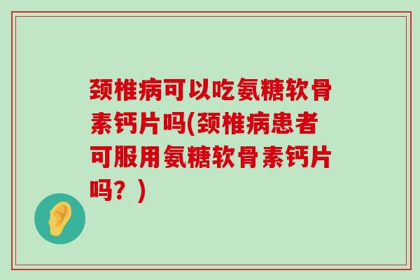 颈椎可以吃氨糖软骨素钙片吗(颈椎患者可服用氨糖软骨素钙片吗?) 颈椎可以吃氨糖软骨素钙片吗(颈椎患者可服用氨糖软骨素钙片吗?)