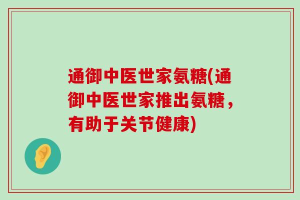 通御中医世家氨糖(通御中医世家推出氨糖，有助于关节健康)