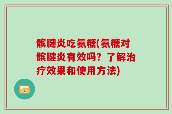 髌腱炎吃氨糖(氨糖对髌腱炎有效吗？了解效果和使用方法)