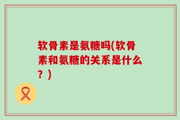 软骨素是氨糖吗(软骨素和氨糖的关系是什么?) 软骨素是氨糖吗(软骨素和氨糖的关系是什么?)