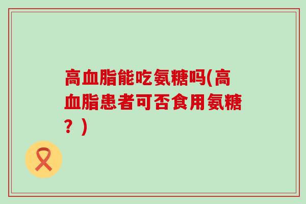 高能吃氨糖吗(高患者可否食用氨糖?) 高能吃氨糖吗(高患者可否食用氨糖?)