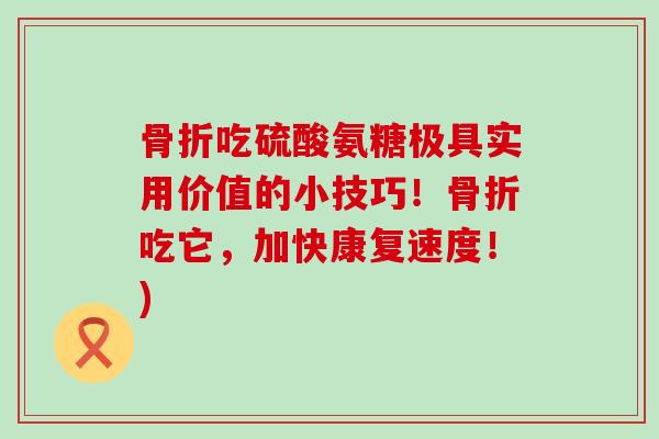 吃硫酸氨糖极具实用价值的小技巧!吃它,加快康复速度!) 吃硫酸氨糖极具实用价值的小技巧!吃它,加快康复速度!)